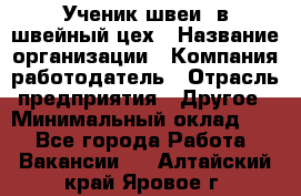 Ученик швеи. в швейный цех › Название организации ­ Компания-работодатель › Отрасль предприятия ­ Другое › Минимальный оклад ­ 1 - Все города Работа » Вакансии   . Алтайский край,Яровое г.